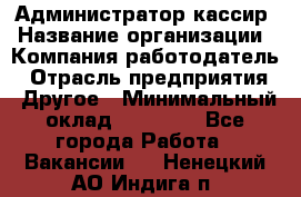 Администратор-кассир › Название организации ­ Компания-работодатель › Отрасль предприятия ­ Другое › Минимальный оклад ­ 15 000 - Все города Работа » Вакансии   . Ненецкий АО,Индига п.